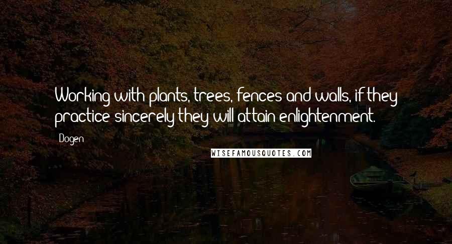 Dogen Quotes: Working with plants, trees, fences and walls, if they practice sincerely they will attain enlightenment.