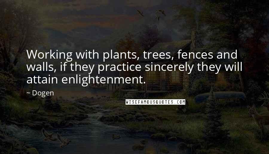 Dogen Quotes: Working with plants, trees, fences and walls, if they practice sincerely they will attain enlightenment.