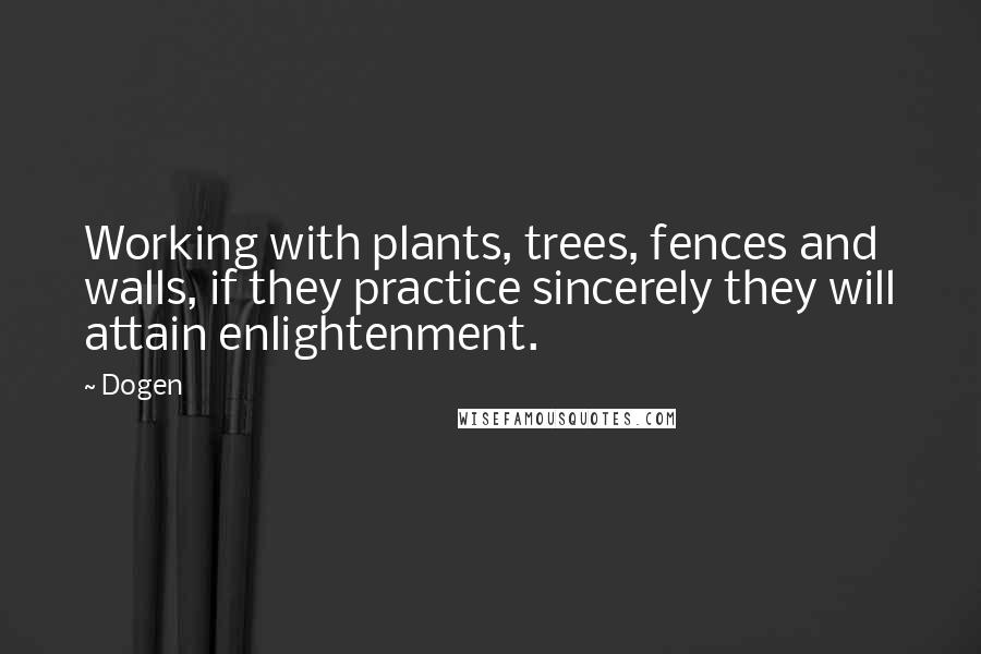 Dogen Quotes: Working with plants, trees, fences and walls, if they practice sincerely they will attain enlightenment.