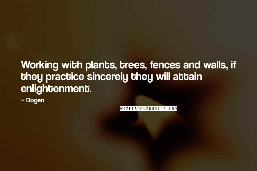 Dogen Quotes: Working with plants, trees, fences and walls, if they practice sincerely they will attain enlightenment.