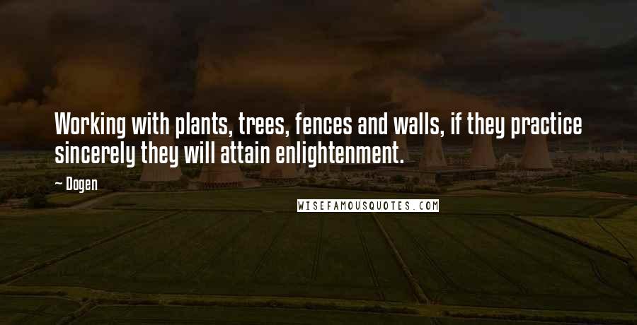 Dogen Quotes: Working with plants, trees, fences and walls, if they practice sincerely they will attain enlightenment.