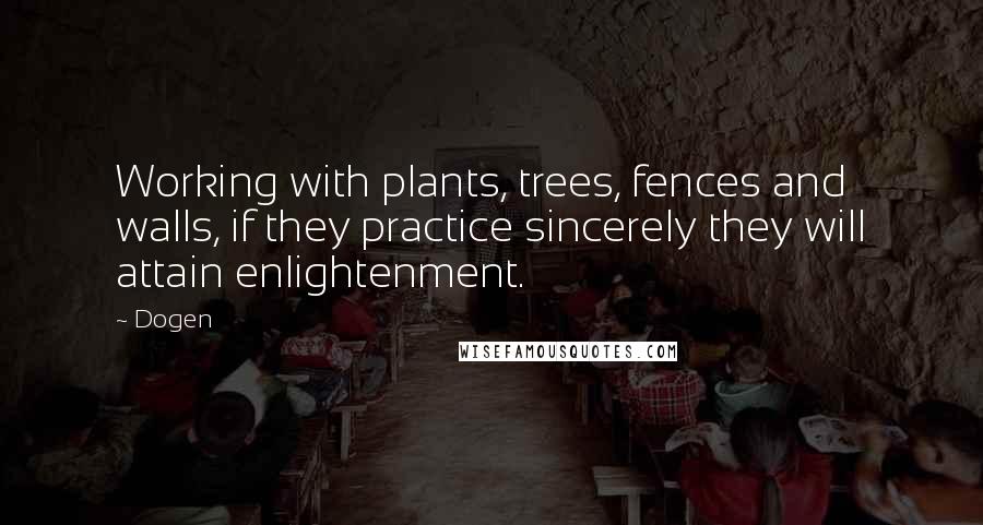 Dogen Quotes: Working with plants, trees, fences and walls, if they practice sincerely they will attain enlightenment.