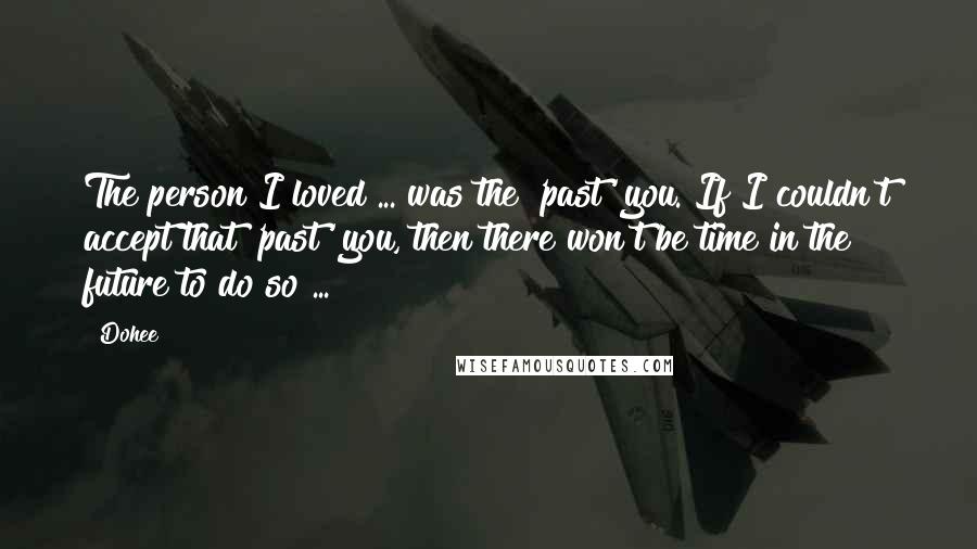 Dohee Quotes: The person I loved ... was the 'past' you. If I couldn't accept that 'past' you, then there won't be time in the future to do so ...