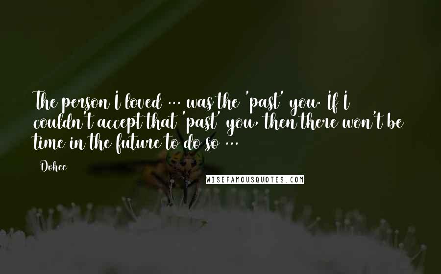 Dohee Quotes: The person I loved ... was the 'past' you. If I couldn't accept that 'past' you, then there won't be time in the future to do so ...