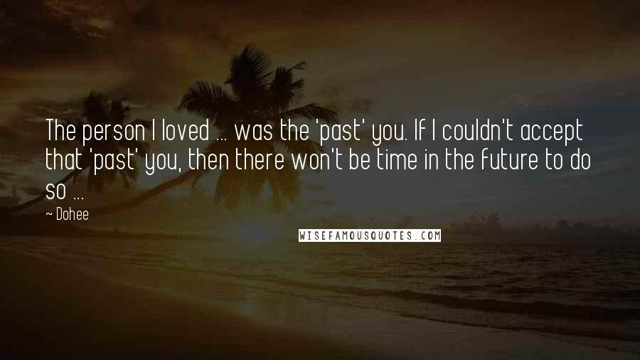 Dohee Quotes: The person I loved ... was the 'past' you. If I couldn't accept that 'past' you, then there won't be time in the future to do so ...