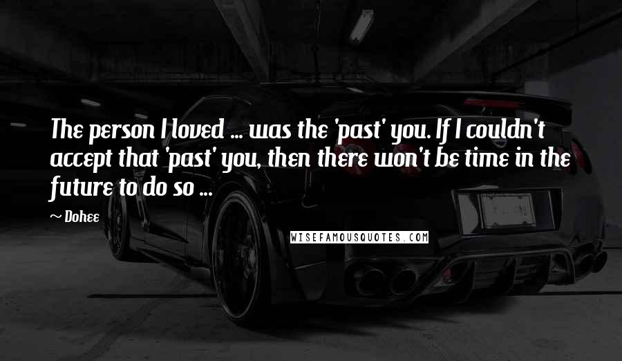 Dohee Quotes: The person I loved ... was the 'past' you. If I couldn't accept that 'past' you, then there won't be time in the future to do so ...