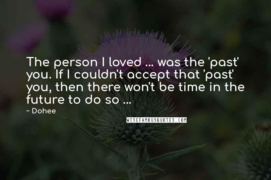 Dohee Quotes: The person I loved ... was the 'past' you. If I couldn't accept that 'past' you, then there won't be time in the future to do so ...