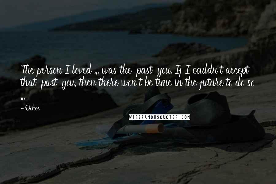 Dohee Quotes: The person I loved ... was the 'past' you. If I couldn't accept that 'past' you, then there won't be time in the future to do so ...