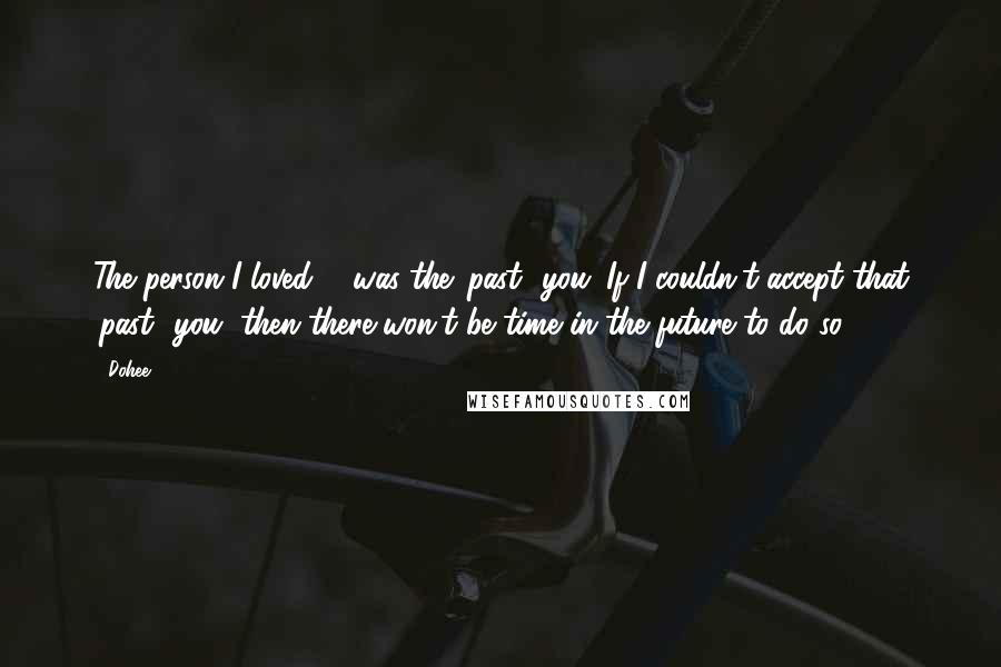 Dohee Quotes: The person I loved ... was the 'past' you. If I couldn't accept that 'past' you, then there won't be time in the future to do so ...