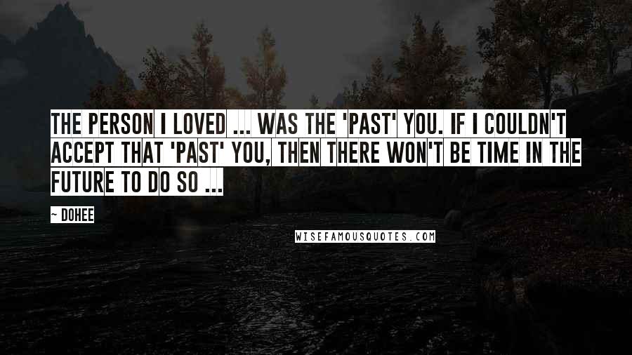 Dohee Quotes: The person I loved ... was the 'past' you. If I couldn't accept that 'past' you, then there won't be time in the future to do so ...