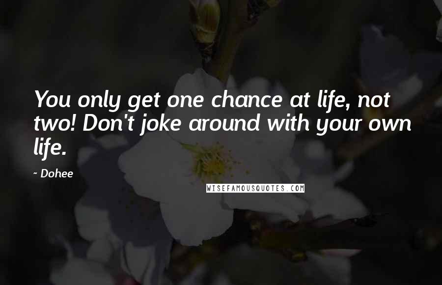 Dohee Quotes: You only get one chance at life, not two! Don't joke around with your own life.