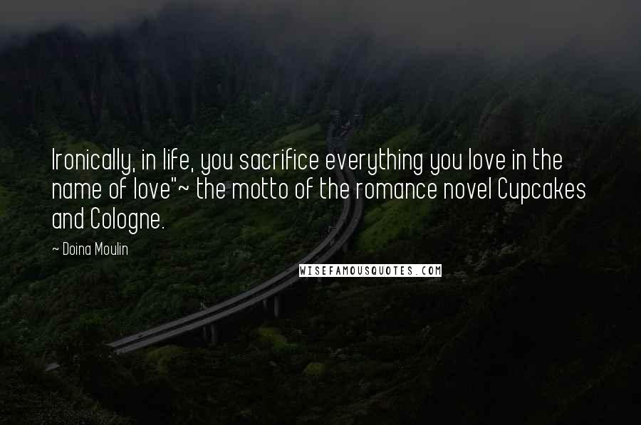 Doina Moulin Quotes: Ironically, in life, you sacrifice everything you love in the name of love"~ the motto of the romance novel Cupcakes and Cologne.