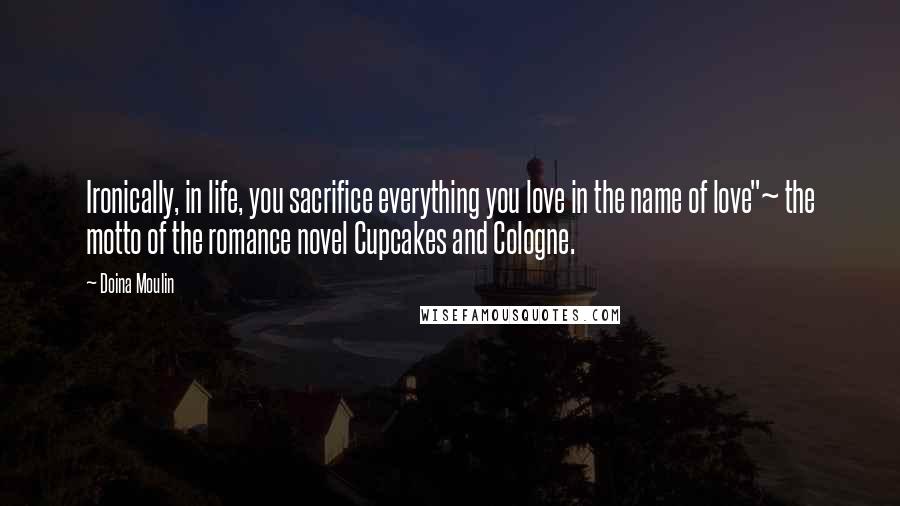 Doina Moulin Quotes: Ironically, in life, you sacrifice everything you love in the name of love"~ the motto of the romance novel Cupcakes and Cologne.