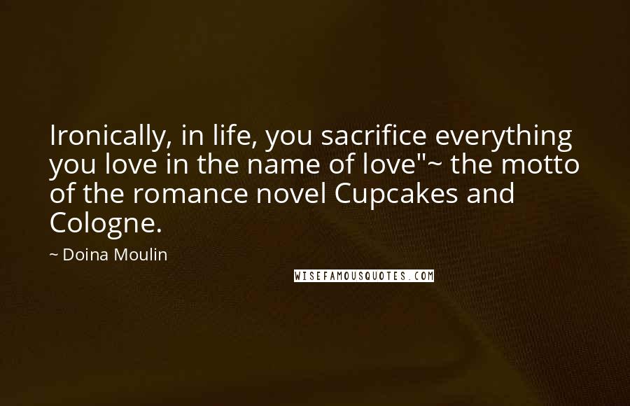 Doina Moulin Quotes: Ironically, in life, you sacrifice everything you love in the name of love"~ the motto of the romance novel Cupcakes and Cologne.