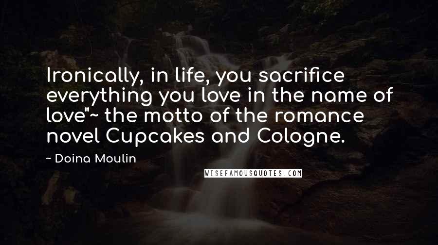 Doina Moulin Quotes: Ironically, in life, you sacrifice everything you love in the name of love"~ the motto of the romance novel Cupcakes and Cologne.