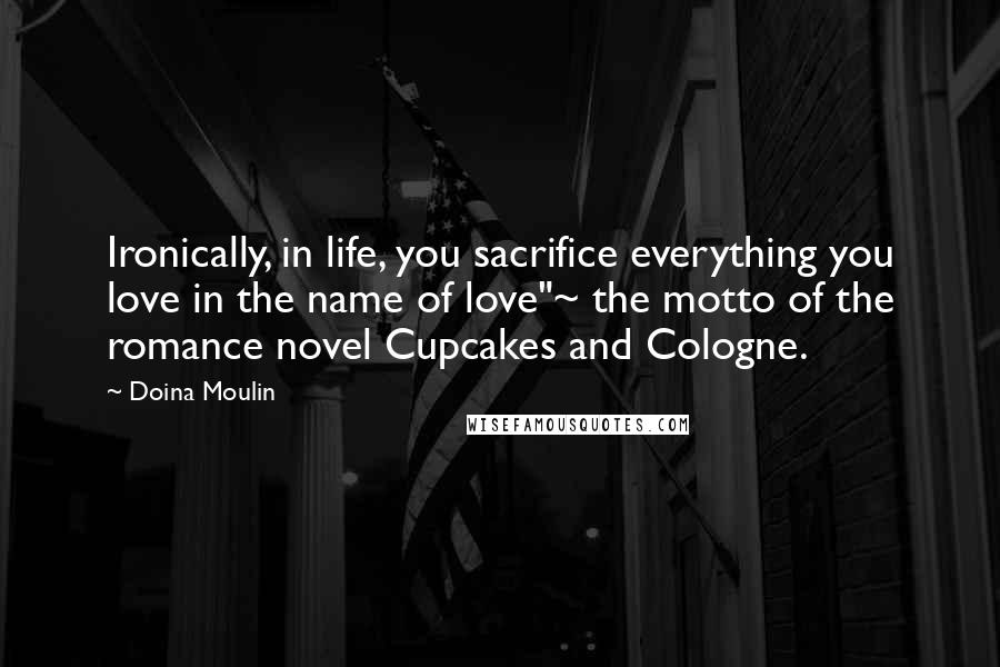 Doina Moulin Quotes: Ironically, in life, you sacrifice everything you love in the name of love"~ the motto of the romance novel Cupcakes and Cologne.