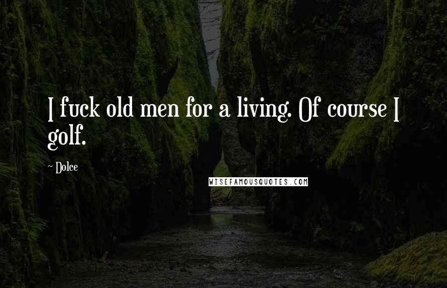 Dolce Quotes: I fuck old men for a living. Of course I golf.