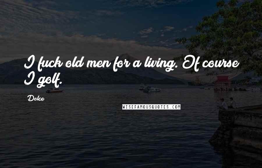 Dolce Quotes: I fuck old men for a living. Of course I golf.