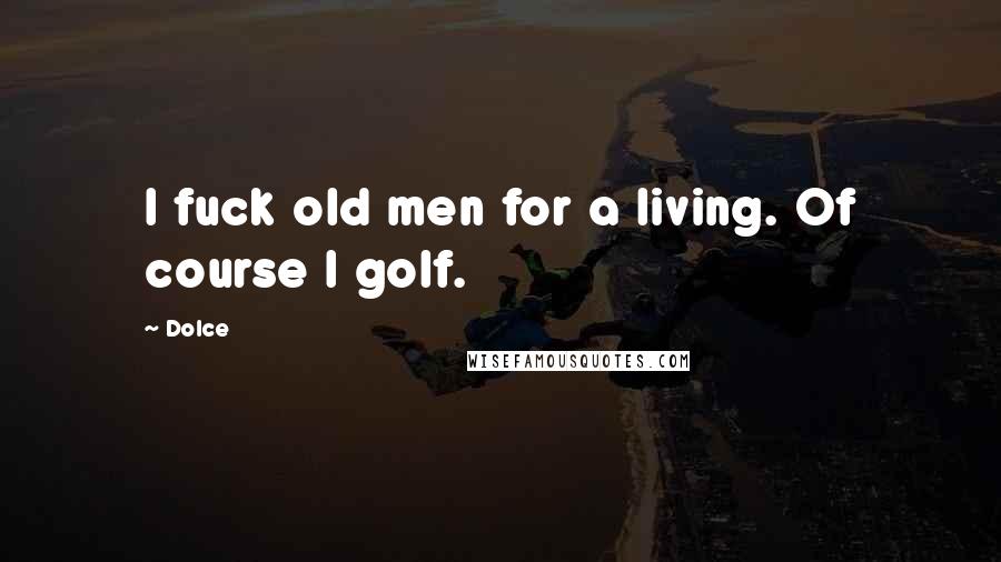 Dolce Quotes: I fuck old men for a living. Of course I golf.