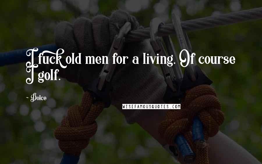 Dolce Quotes: I fuck old men for a living. Of course I golf.