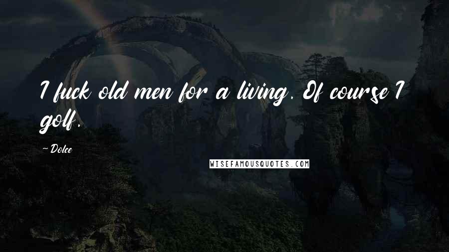 Dolce Quotes: I fuck old men for a living. Of course I golf.