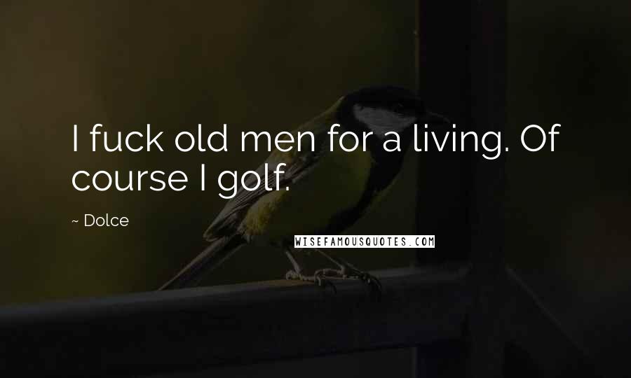 Dolce Quotes: I fuck old men for a living. Of course I golf.