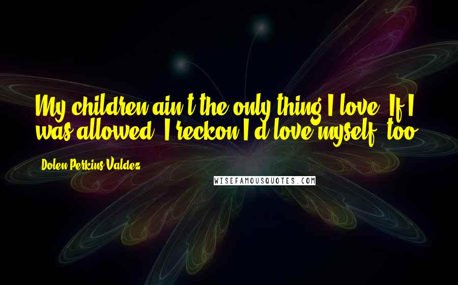 Dolen Perkins-Valdez Quotes: My children ain't the only thing I love. If I was allowed, I reckon I'd love myself, too.