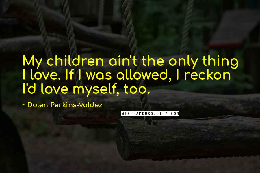 Dolen Perkins-Valdez Quotes: My children ain't the only thing I love. If I was allowed, I reckon I'd love myself, too.