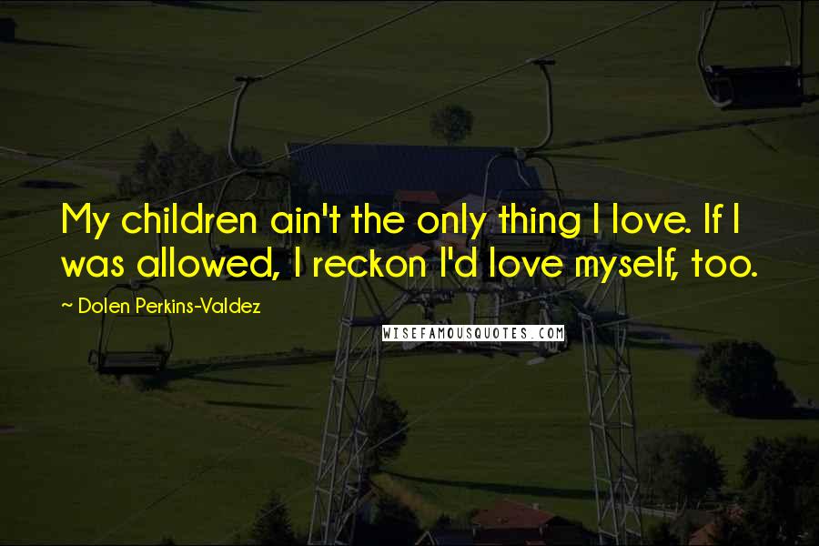 Dolen Perkins-Valdez Quotes: My children ain't the only thing I love. If I was allowed, I reckon I'd love myself, too.