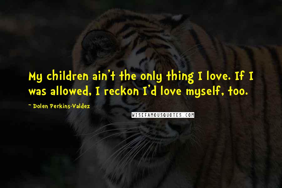 Dolen Perkins-Valdez Quotes: My children ain't the only thing I love. If I was allowed, I reckon I'd love myself, too.