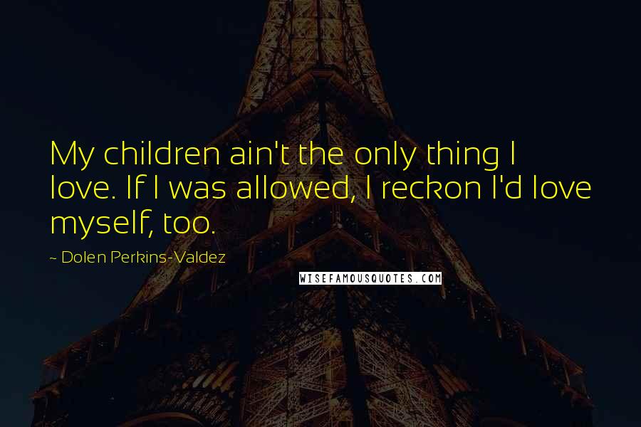 Dolen Perkins-Valdez Quotes: My children ain't the only thing I love. If I was allowed, I reckon I'd love myself, too.