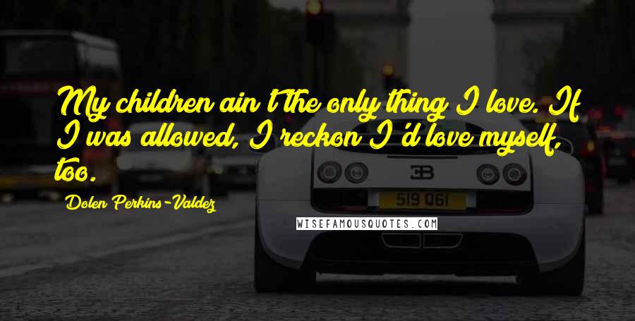 Dolen Perkins-Valdez Quotes: My children ain't the only thing I love. If I was allowed, I reckon I'd love myself, too.