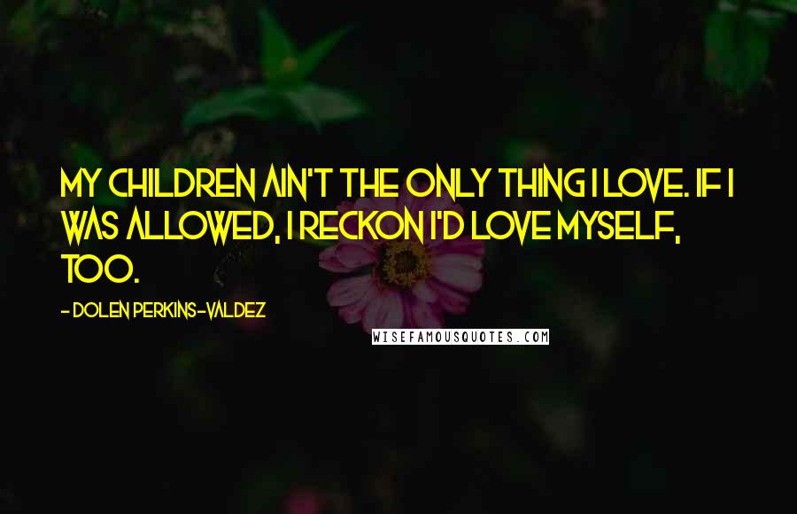 Dolen Perkins-Valdez Quotes: My children ain't the only thing I love. If I was allowed, I reckon I'd love myself, too.