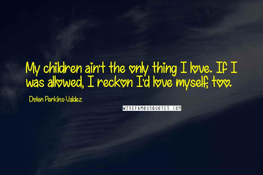 Dolen Perkins-Valdez Quotes: My children ain't the only thing I love. If I was allowed, I reckon I'd love myself, too.