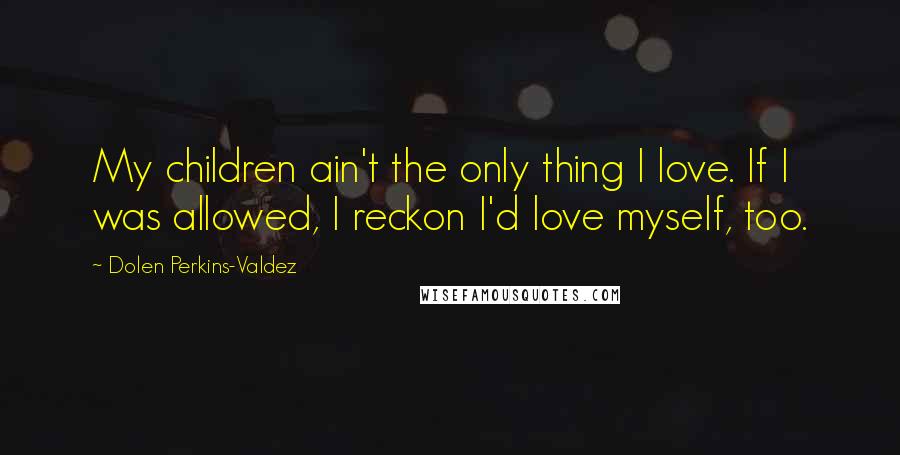 Dolen Perkins-Valdez Quotes: My children ain't the only thing I love. If I was allowed, I reckon I'd love myself, too.