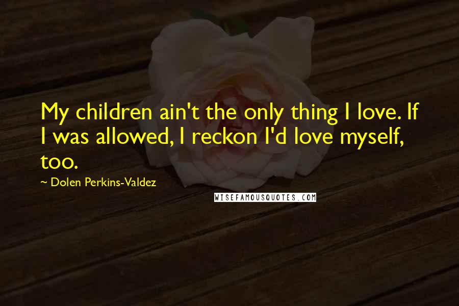 Dolen Perkins-Valdez Quotes: My children ain't the only thing I love. If I was allowed, I reckon I'd love myself, too.