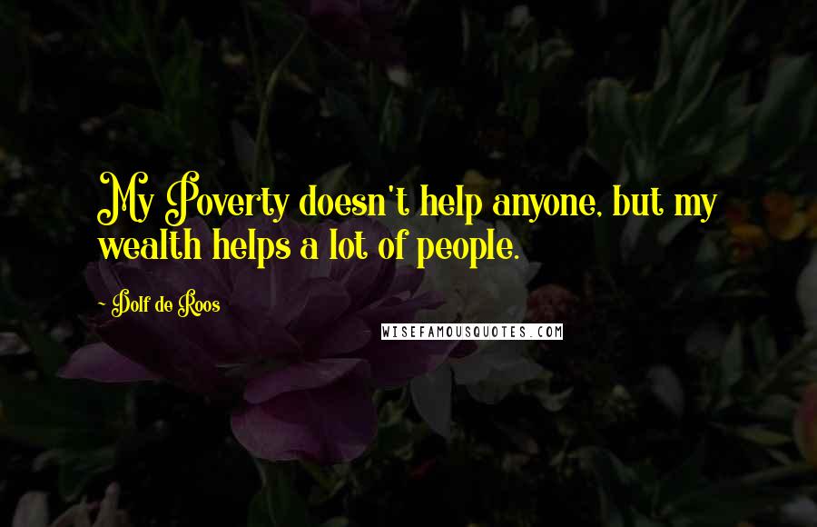 Dolf De Roos Quotes: My Poverty doesn't help anyone, but my wealth helps a lot of people.