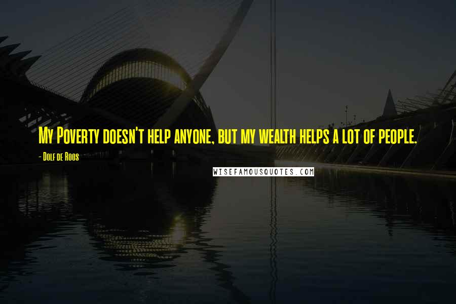 Dolf De Roos Quotes: My Poverty doesn't help anyone, but my wealth helps a lot of people.