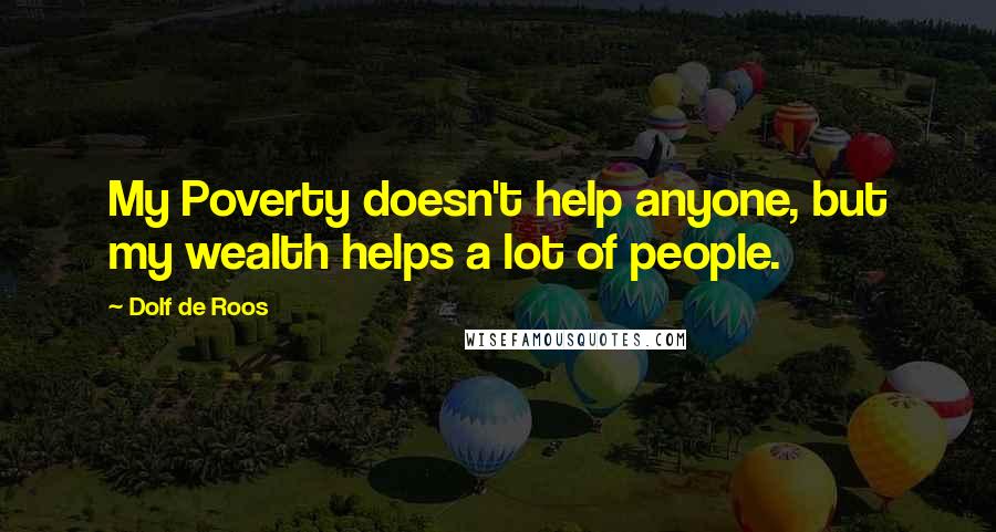 Dolf De Roos Quotes: My Poverty doesn't help anyone, but my wealth helps a lot of people.