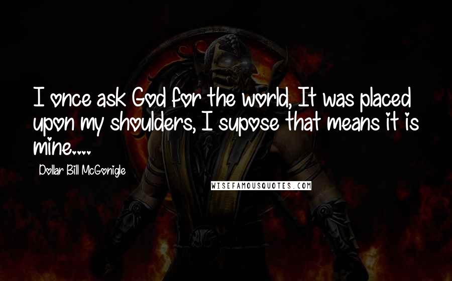 Dollar Bill McGonigle Quotes: I once ask God for the world, It was placed upon my shoulders, I supose that means it is mine....