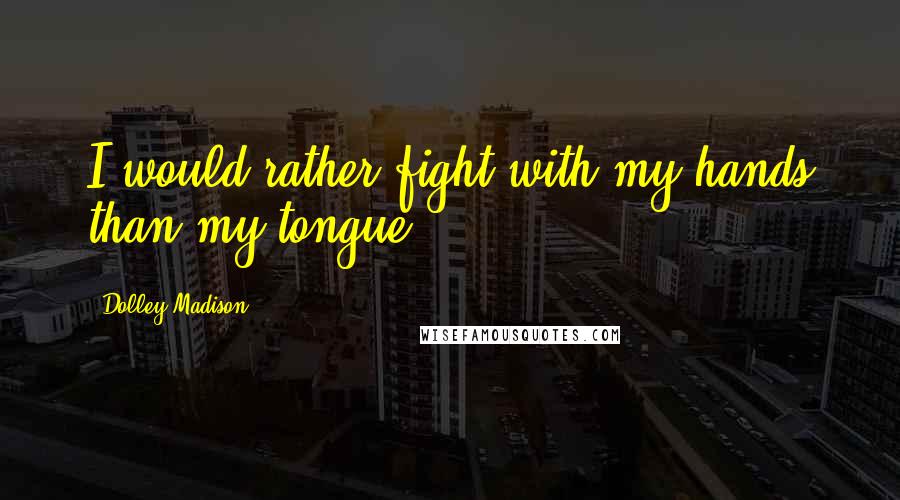 Dolley Madison Quotes: I would rather fight with my hands than my tongue.