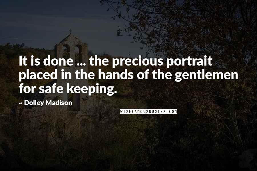 Dolley Madison Quotes: It is done ... the precious portrait placed in the hands of the gentlemen for safe keeping.