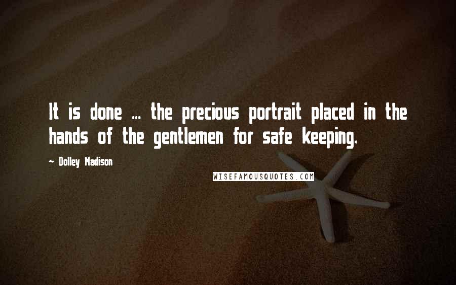 Dolley Madison Quotes: It is done ... the precious portrait placed in the hands of the gentlemen for safe keeping.