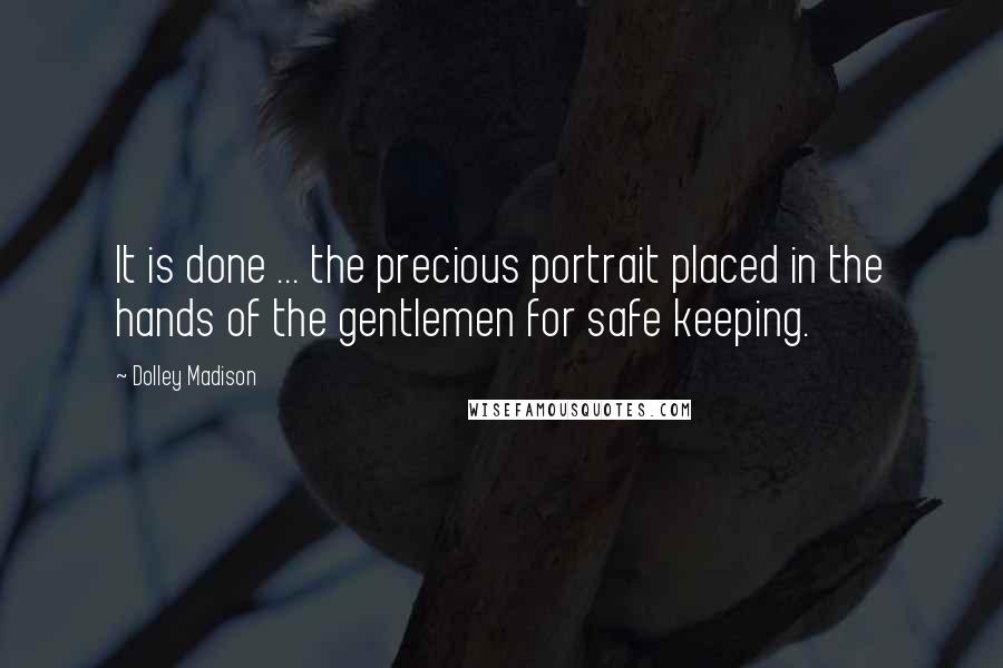 Dolley Madison Quotes: It is done ... the precious portrait placed in the hands of the gentlemen for safe keeping.