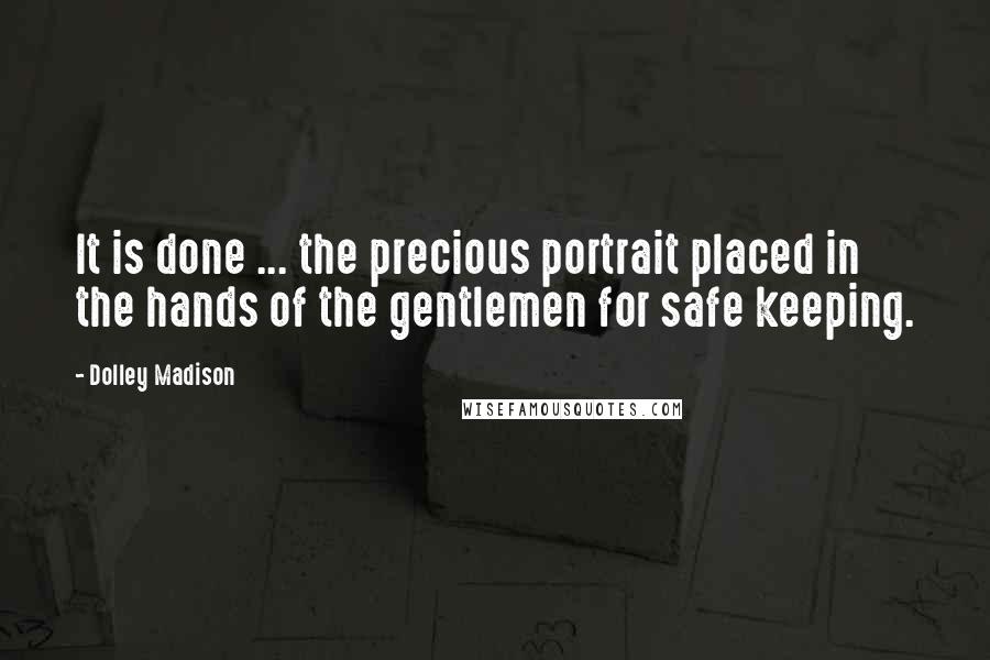 Dolley Madison Quotes: It is done ... the precious portrait placed in the hands of the gentlemen for safe keeping.