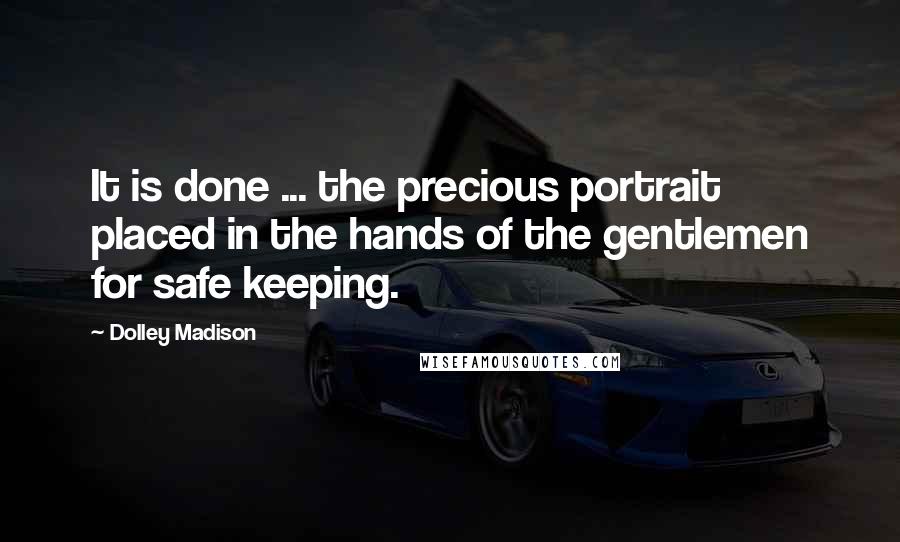 Dolley Madison Quotes: It is done ... the precious portrait placed in the hands of the gentlemen for safe keeping.