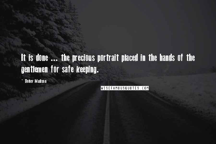 Dolley Madison Quotes: It is done ... the precious portrait placed in the hands of the gentlemen for safe keeping.