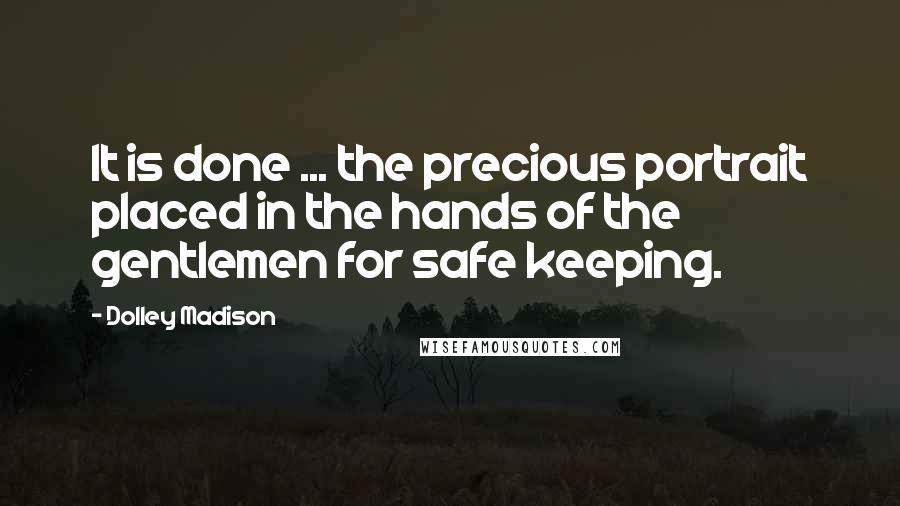 Dolley Madison Quotes: It is done ... the precious portrait placed in the hands of the gentlemen for safe keeping.