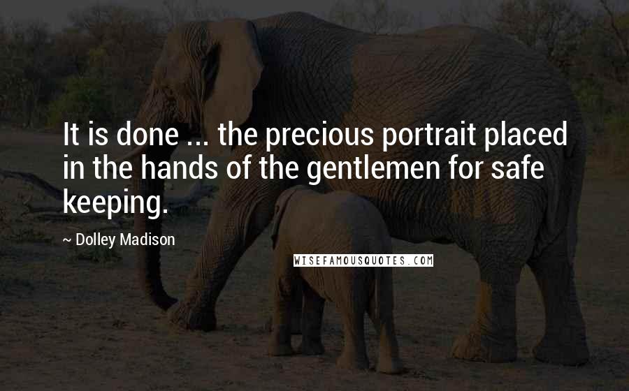 Dolley Madison Quotes: It is done ... the precious portrait placed in the hands of the gentlemen for safe keeping.