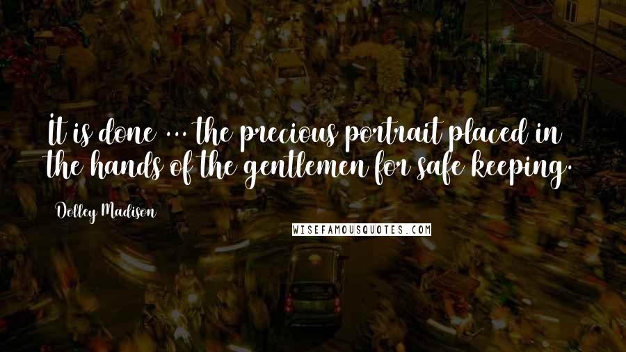 Dolley Madison Quotes: It is done ... the precious portrait placed in the hands of the gentlemen for safe keeping.